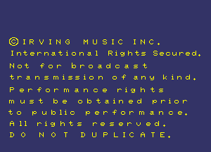 EDIRVING MUSIC INC.

International Rights Secured.

Not ?or broadcast

transmission 0? ang kind.

Per?ormance rights

must be obtained prior

to public per?ormance.

All rights reserved.
DONOTDUPLICHTE.