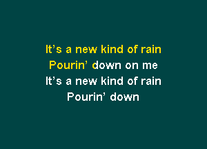 IFS a new kind of rain
Pouriw down on me

lPs a new kind of rain
Pourin down