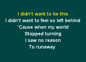 I didn t want to be this
I didnT want to feel so left behind
'Cause when my world

Stopped turning
I saw no reason
To runaway