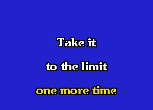 Take it

to the limit

one more time