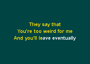 They say that
You're too weird for me

And you'll leave eventually