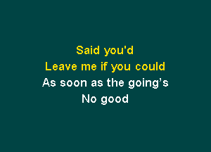 Said you'd
Leave me if you could

As soon as the goings
No good