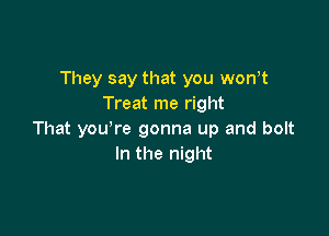 They say that you wth
Treat me right

That you're gonna up and bolt
In the night