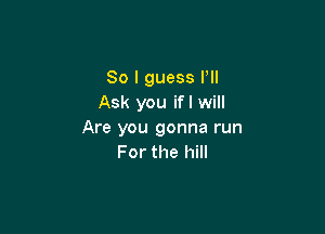 So I guess I'll
Ask you ifl will

Are you gonna run
For the hill