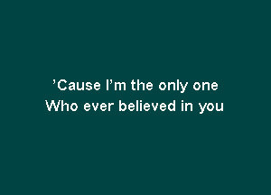 Cause I'm the only one

Who ever believed in you