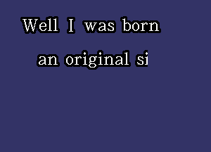 Well I was born

an original Si