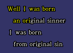 Well I was born

an original sinner

I was born

from original sin