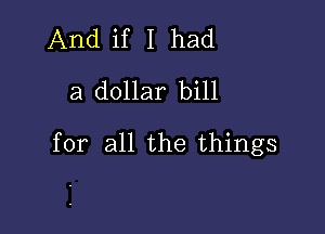 And if I had
a dollar bill

for all the things