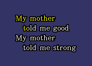 My mother
told me good

My mother
told me strong