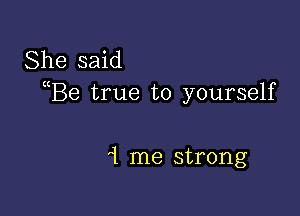 She said
(Be true to yourself

1 me strong