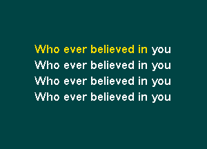 Who ever believed in you
Who ever believed in you

Who ever believed in you
Who ever believed in you