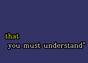 that
you must understandn