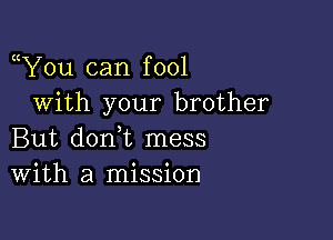 Y0u can fool
With your brother

But don t mess
With a mission