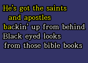 He,s got the saints
and apostles

backin, up from behind
Black eyed looks
from those bible books