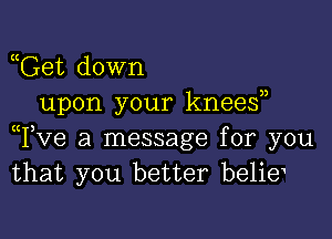 ooGet down
upon your knees?)

yTve a message for you
that you better beliey