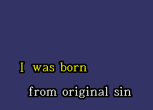 I was born

from original sin