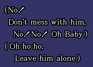 (No!
D0n t mess With him,

No! No! Oh Baby)
( Oh-ho-ho,

Leave him alone )