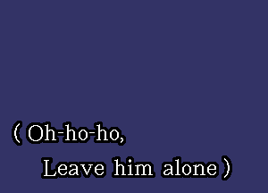 ( Oh-ho-ho,

Leave him alone )