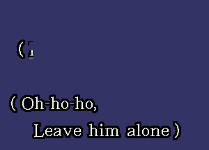 (1

( Oh-ho-ho,

Leave him alone )