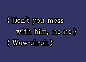 ( DonWL you mess

With him, n0 n0)
( Wow-oh-oh )