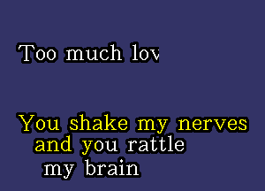 Too much 10V

You shake my nerves
and you rattle

my brain