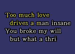 Too much love
drives a man insane

You broke my will
but what a thrii