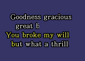 Goodness gracious
great 5

You broke my will
but what a thrill