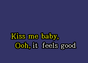 Kiss me baby,
Ooh, it feels good