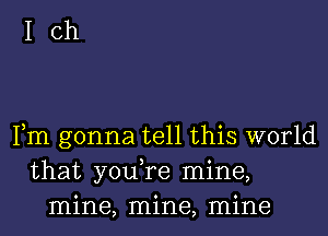 Ich

Fm gonna tell this world
that you,re mine,
mine, mine, mine