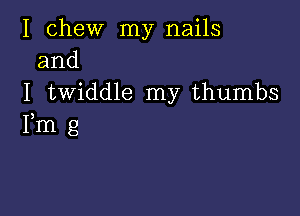 I chew my nails
and

I twiddle my thumbs

Fm g