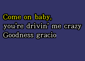 Come on baby,
you re drivid me crazy

Goodness gracio