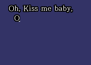 Oh, Kiss me baby,
Q