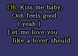 Oh, Kiss me baby,
Ooh feels good
( yeah )

Let me love you
like a lover should