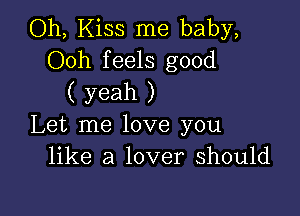 Oh, Kiss me baby,
Ooh feels good
( yeah )

Let me love you
like a lover should