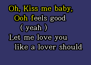 Oh, Kiss me baby,
Ooh feels good
( yeah )

Let me love you
like a lover should