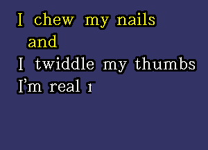 I chew my nails
and

I twiddle my thumbs

Fm real 1