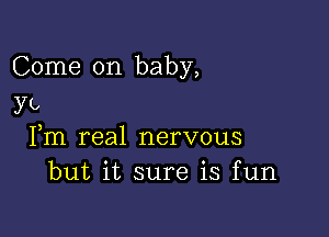 Come on baby,
ya

Fm real nervous
but it sure is fun