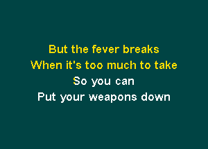 But the fever breaks
When it's too much to take

80 you can
Put your weapons down