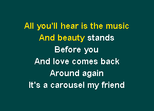 All you'll hear is the music
And beauty stands
Before you

And love comes back
Around again
It's a carousel my friend