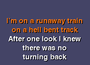 Fm on a runaway train
on a hell bent track

After one lookl knew
there was no
turning back