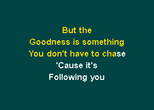 But the
Goodness is something
You don't have to chase

'Cause it's
Following you