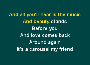 And all you'll hear is the music
And beauty stands
Before you

And love comes back
Around again
It's a carousel my friend