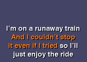 Fm on a runaway train

And I coulth stop
it even if I tried so VII
just enjoy the ride