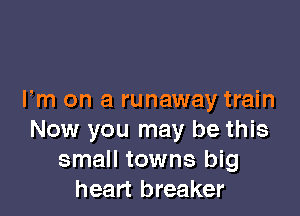 Fm on a runaway train

Now you may be this
small towns big
heart breaker