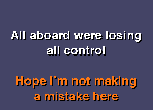 All aboard were losing
all control

Hope Fm not making
a mistake here