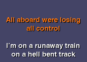 All aboard were losing
all control

Fm on a runaway train
on a hell bent track