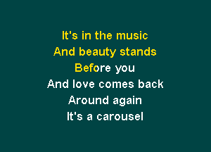 It's in the music
And beauty stands
Before you

And love comes back
Around again
It's a carousel