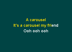 A carousel
It's a carousel my friend

Ooh ooh ooh