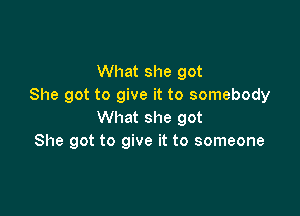 What she got
She got to give it to somebody

What she got
She got to give it to someone