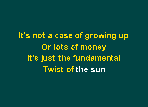 It's not a case of growing up
Or lots of money

It's just the fundamental
Twist ofthe sun